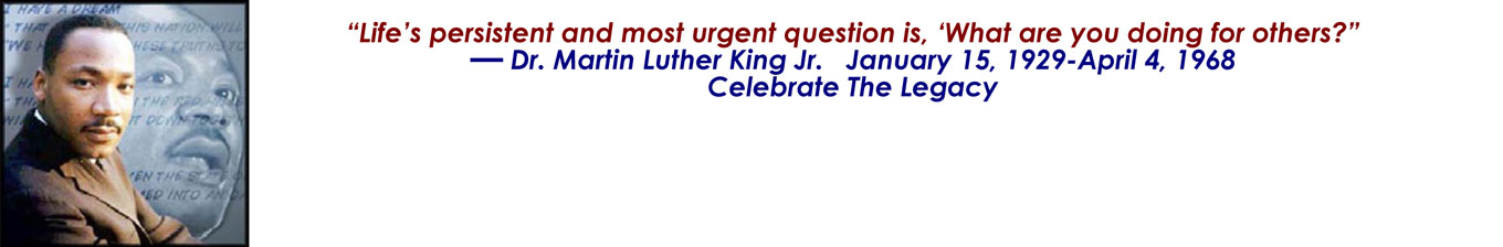 “Life’s persistent and most urgent question is, ‘What are you doing for others?” — Dr. Martin Luther King Jr. January 15, 1929-April 4, 1968 Celebrate The Legacy