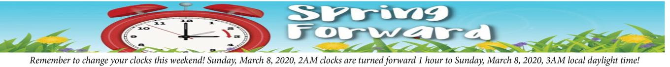 Spring Forward: Remember to change your clocks this weekend! Sunday, March 8, 2020, 2AM clocks are turned forward 1 hour to Sunday, March 8, 2020, 3AM local daylight time!